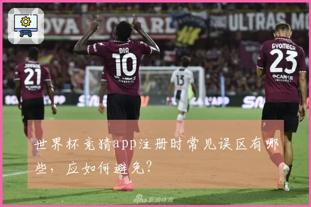 世界杯竞猜app注册时常见误区有哪些，应如何避免？