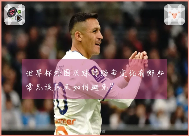 世界杯外围买球时赔率变化有哪些常见误区及如何避免？
