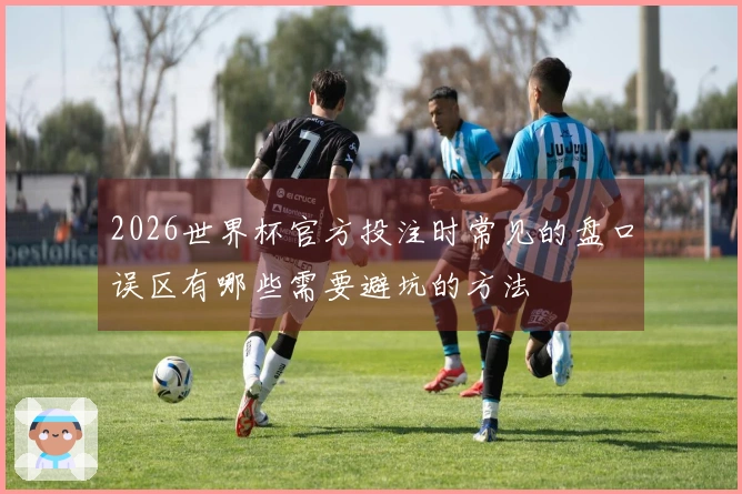 2026世界杯官方投注时常见的盘口误区有哪些需要避坑的方法