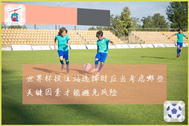 世界杯投注站选择时应当考虑哪些关键因素才能避免风险