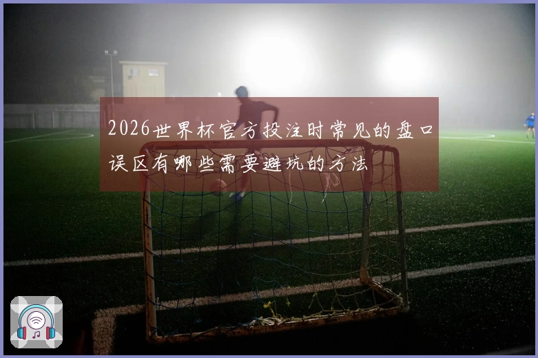 2026世界杯官方投注时常见的盘口误区有哪些需要避坑的方法