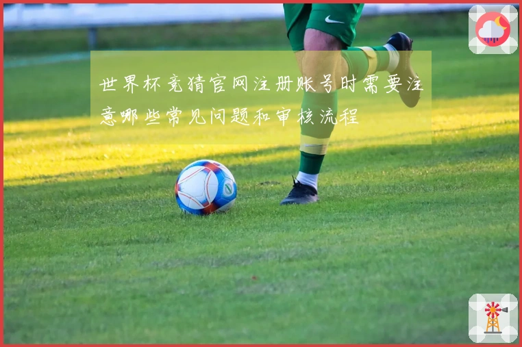 世界杯竞猜官网注册账号时需要注意哪些常见问题和审核流程