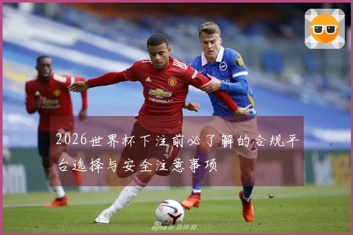 2026世界杯下注前必了解的合规平台选择与安全注意事项