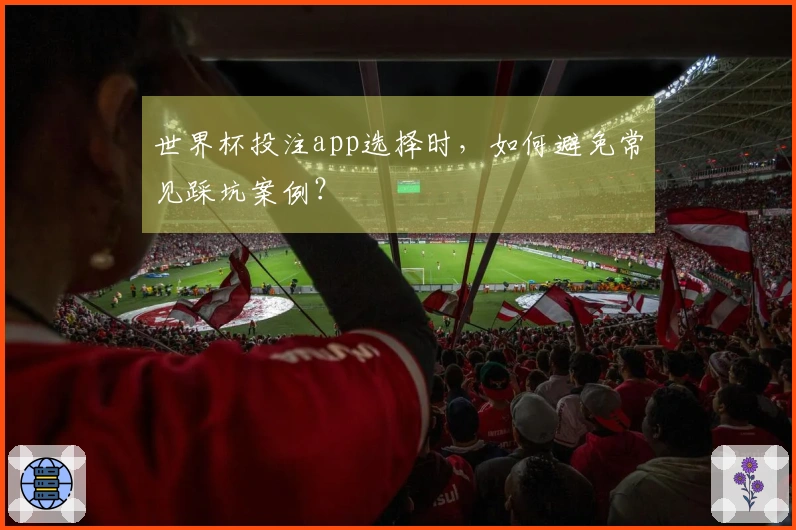 世界杯投注app选择时，如何避免常见踩坑案例？