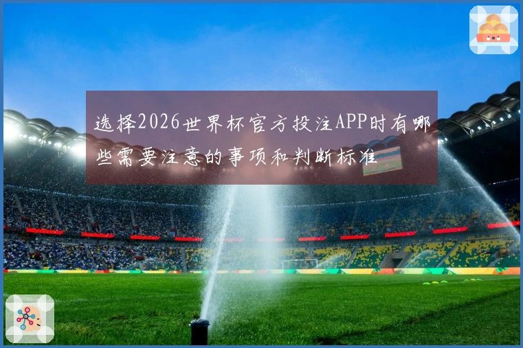 选择2026世界杯官方投注APP时有哪些需要注意的事项和判断标准