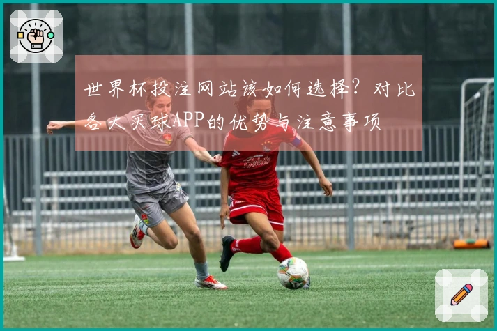 世界杯投注网站该如何选择？对比各大买球APP的优势与注意事项
