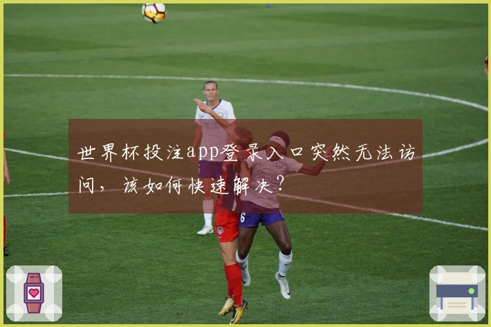 世界杯投注app登录入口突然无法访问，该如何快速解决？
