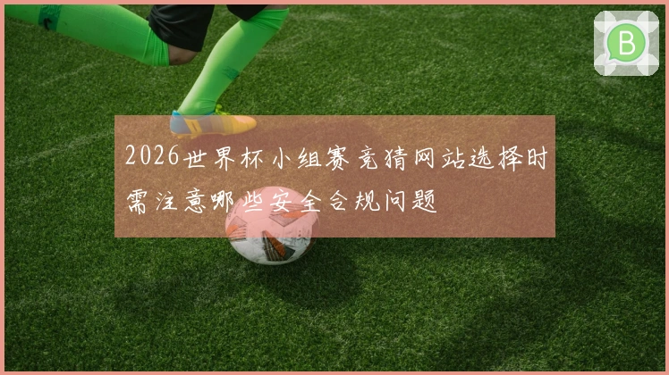2026世界杯小组赛竞猜网站选择时需注意哪些安全合规问题