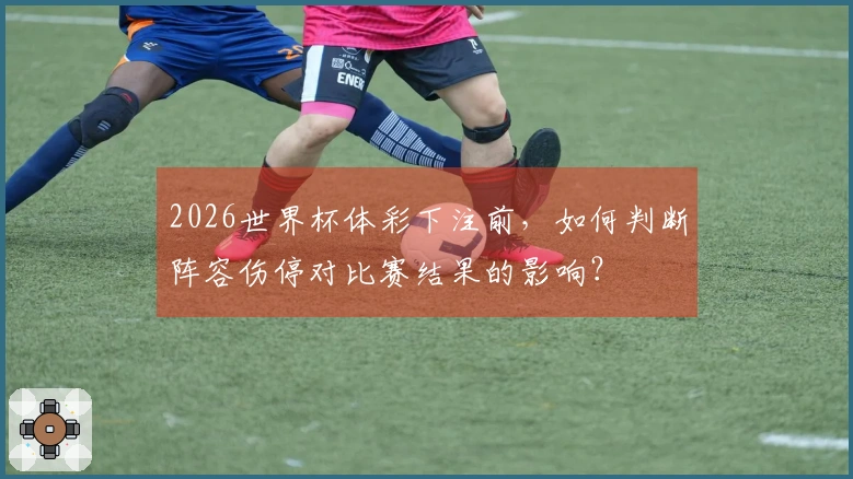2026世界杯体彩下注前，如何判断阵容伤停对比赛结果的影响？