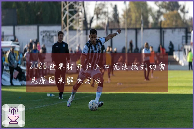 2026世界杯开户入口无法找到的常见原因及解决方法