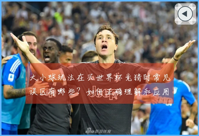 大小球玩法在买世界杯竞猜时常见误区有哪些？如何正确理解和应用？