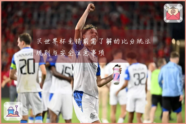 买世界杯竞猜前需了解的比分玩法规则与安全注意事项