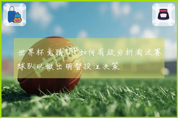 世界杯竞猜APP如何有效分析淘汰赛球队以做出明智投注决策