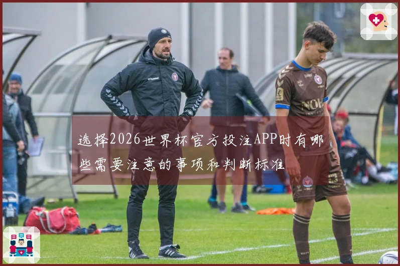 选择2026世界杯官方投注APP时有哪些需要注意的事项和判断标准