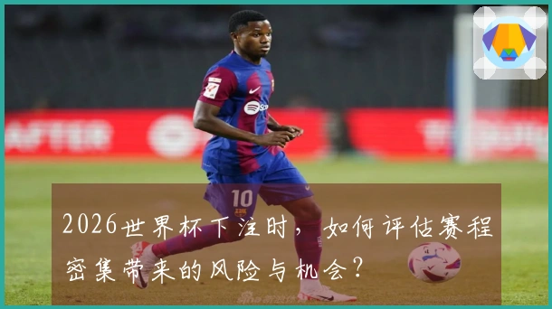 2026世界杯下注时，如何评估赛程密集带来的风险与机会？