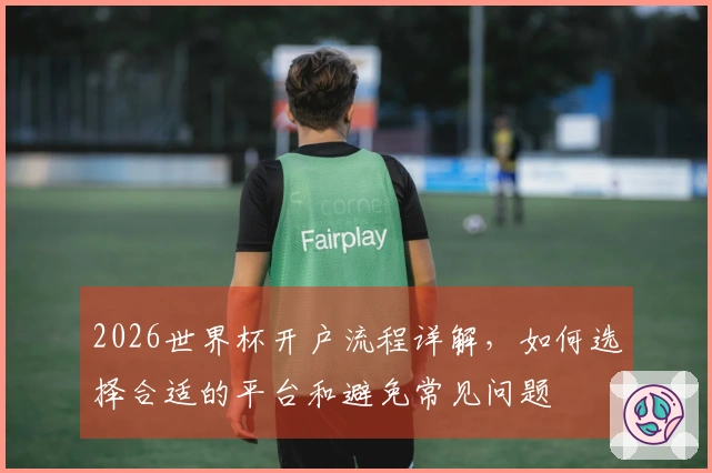 2026世界杯开户流程详解，如何选择合适的平台和避免常见问题