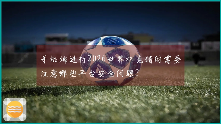 手机端进行2026世界杯竞猜时需要注意哪些平台安全问题？