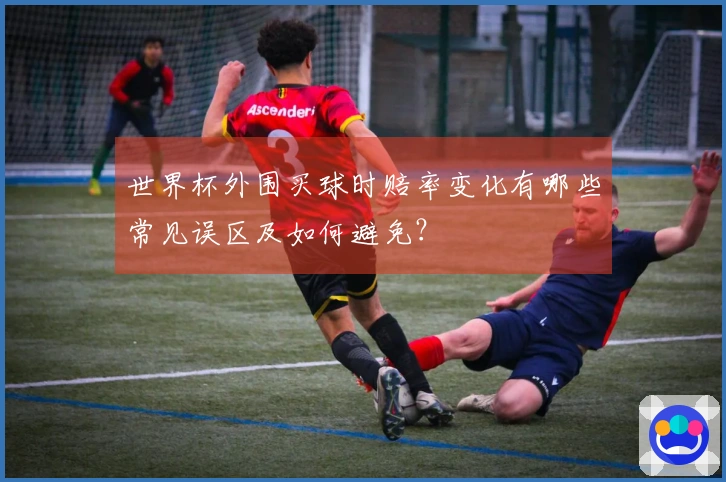 世界杯外围买球时赔率变化有哪些常见误区及如何避免？