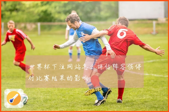 世界杯下注网站怎么评估阵容伤停对比赛结果的影响