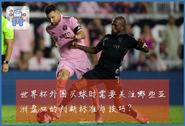 世界杯外围买球时需要关注哪些亚洲盘口的判断标准与技巧？