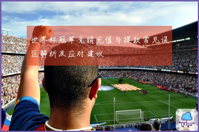 世界杯冠军竞猜充值与提款常见误区解析及应对建议